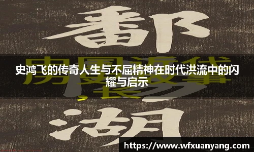 史鸿飞的传奇人生与不屈精神在时代洪流中的闪耀与启示