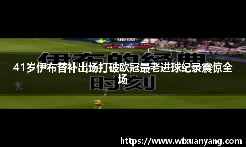 41岁伊布替补出场打破欧冠最老进球纪录震惊全场